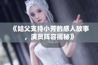 《姑父支持小芳的感人故事，演员阵容揭秘》