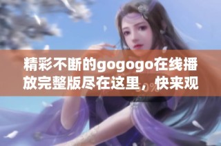 精彩不断的gogogo在线播放完整版尽在这里，快来观看吧！