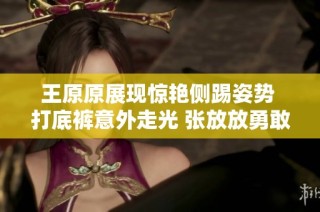 王原原展现惊艳侧踢姿势 打底裤意外走光 张放放勇敢出手英雄救美