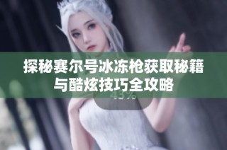 探秘赛尔号冰冻枪获取秘籍与酷炫技巧全攻略