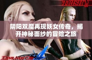 阴阳双魔再现妖女传奇，揭开神秘面纱的冒险之旅