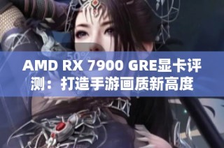 AMD RX 7900 GRE显卡评测：打造手游画质新高度