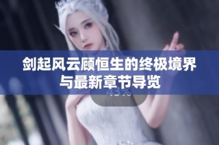剑起风云顾恒生的终极境界与最新章节导览
