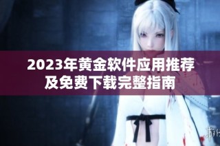 2023年黄金软件应用推荐及免费下载完整指南