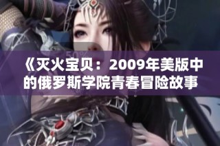 《灭火宝贝：2009年美版中的俄罗斯学院青春冒险故事》