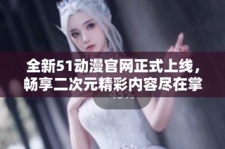 全新51动漫官网正式上线，畅享二次元精彩内容尽在掌握