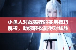 小鱼人对战狐狸的实用技巧解析，助你轻松赢得对线胜利