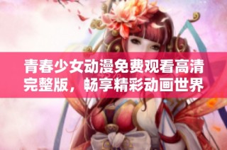 青春少女动漫免费观看高清完整版，畅享精彩动画世界