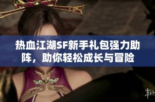 热血江湖SF新手礼包强力助阵，助你轻松成长与冒险