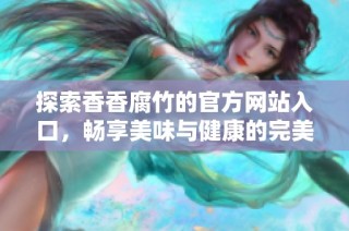 探索香香腐竹的官方网站入口，畅享美味与健康的完美结合