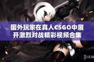 国外玩家在真人CSGO中展开激烈对战精彩视频合集