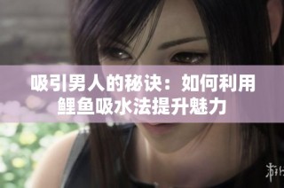 吸引男人的秘诀：如何利用鲤鱼吸水法提升魅力