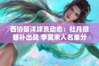 西协留洋球员动态：杜月徵替补出战 李昊未入名单分析