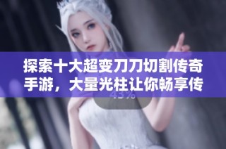 探索十大超变刀刀切割传奇手游，大量光柱让你畅享传奇世界