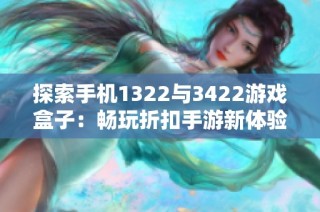 探索手机1322与3422游戏盒子：畅玩折扣手游新体验