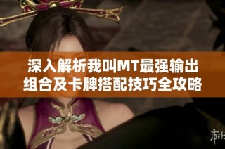 深入解析我叫MT最强输出组合及卡牌搭配技巧全攻略