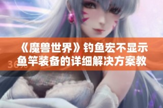 《魔兽世界》钓鱼宏不显示鱼竿装备的详细解决方案教程