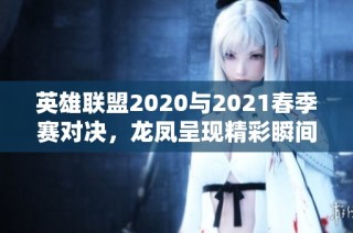 英雄联盟2020与2021春季赛对决，龙凤呈现精彩瞬间