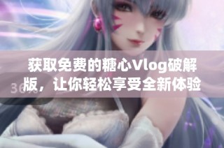 获取免费的糖心Vlog破解版，让你轻松享受全新体验