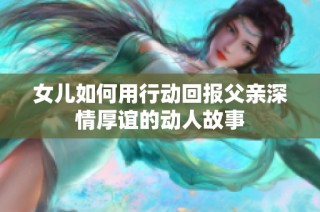 女儿如何用行动回报父亲深情厚谊的动人故事