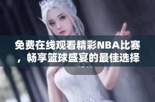 免费在线观看精彩NBA比赛，畅享篮球盛宴的最佳选择