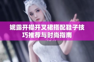 妮露开襟开叉裙搭配鞋子技巧推荐与时尚指南