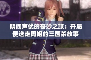 阴间声优的奇妙之旅：开局便送走周姐的三国杀故事