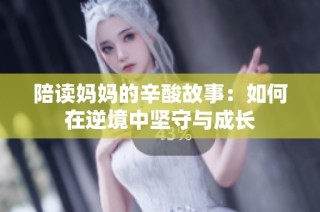 陪读妈妈的辛酸故事：如何在逆境中坚守与成长