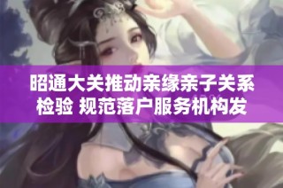 昭通大关推动亲缘亲子关系检验 规范落户服务机构发展
