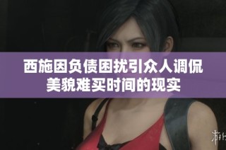西施因负债困扰引众人调侃美貌难买时间的现实