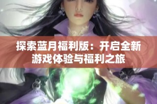 探索蓝月福利版：开启全新游戏体验与福利之旅