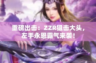 重磅出击：ZZR狙击大头，左手永恩霸气来袭！