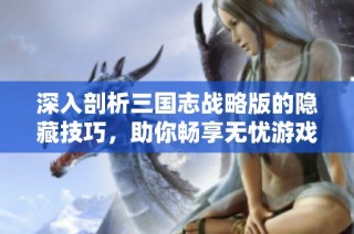 深入剖析三国志战略版的隐藏技巧，助你畅享无忧游戏乐趣的全攻略