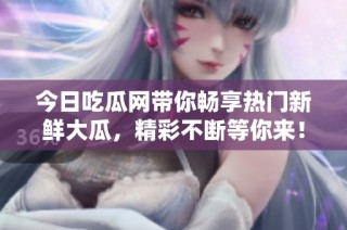 今日吃瓜网带你畅享热门新鲜大瓜，精彩不断等你来！