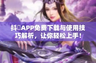 抖抈APP免费下载与使用技巧解析，让你轻松上手！