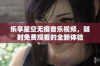 乐享星空无痕音乐视频，随时免费观看的全新体验