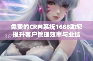 免费的CRM系统1688助您提升客户管理效率与业绩