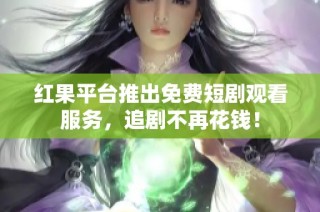 红果平台推出免费短剧观看服务，追剧不再花钱！