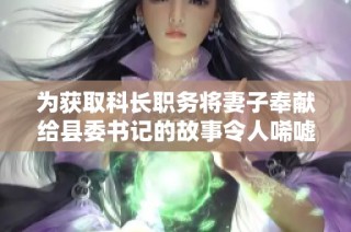 为获取科长职务将妻子奉献给县委书记的故事令人唏嘘