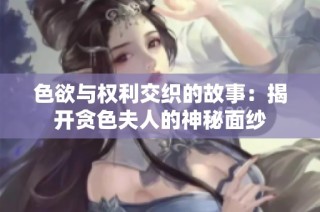 色欲与权利交织的故事：揭开贪色夫人的神秘面纱