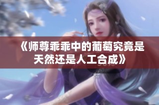 《师尊乖乖中的葡萄究竟是天然还是人工合成》