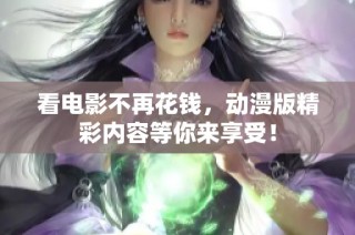 看电影不再花钱，动漫版精彩内容等你来享受！