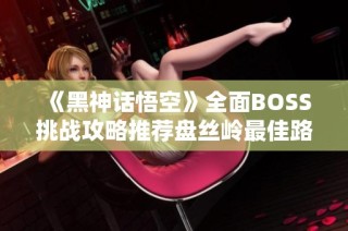 《黑神话悟空》全面BOSS挑战攻略推荐盘丝岭最佳路线解析