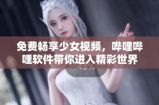 免费畅享少女视频，哔哩哔哩软件带你进入精彩世界