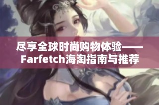 尽享全球时尚购物体验——Farfetch海淘指南与推荐