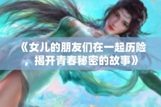 《女儿的朋友们在一起历险，揭开青春秘密的故事》