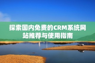 探索国内免费的CRM系统网站推荐与使用指南