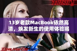 13岁老款MacBook依然高清，焕发新生的使用体验揭秘