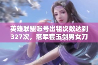 英雄联盟账号出租次数达到327次，冠军套玉剑男女刀引关注