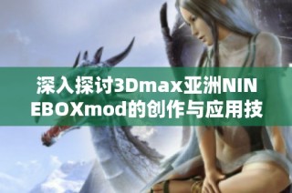 深入探讨3Dmax亚洲NINEBOXmod的创作与应用技巧